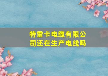 特雷卡电缆有限公司还在生产电线吗