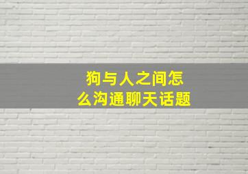 狗与人之间怎么沟通聊天话题