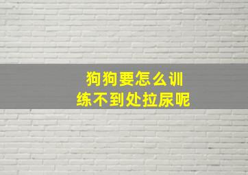 狗狗要怎么训练不到处拉尿呢