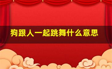 狗跟人一起跳舞什么意思