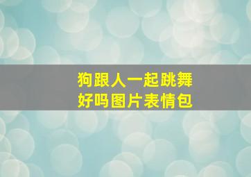 狗跟人一起跳舞好吗图片表情包