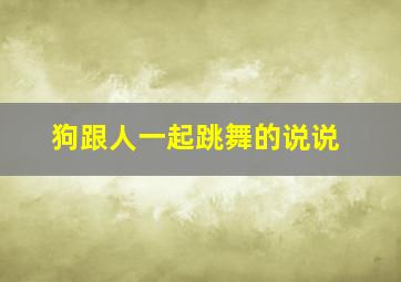 狗跟人一起跳舞的说说