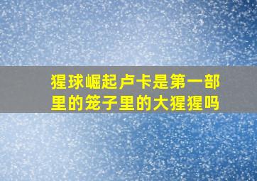 猩球崛起卢卡是第一部里的笼子里的大猩猩吗