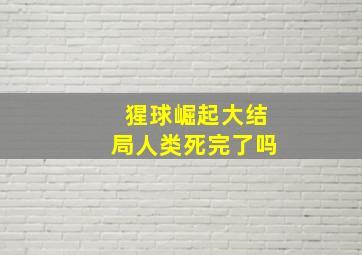 猩球崛起大结局人类死完了吗