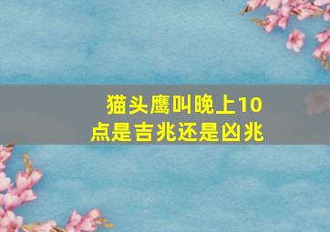 猫头鹰叫晚上10点是吉兆还是凶兆