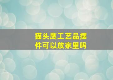 猫头鹰工艺品摆件可以放家里吗