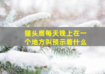 猫头鹰每天晚上在一个地方叫预示着什么