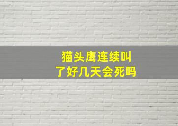 猫头鹰连续叫了好几天会死吗