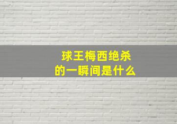 球王梅西绝杀的一瞬间是什么