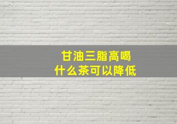 甘油三脂高喝什么茶可以降低