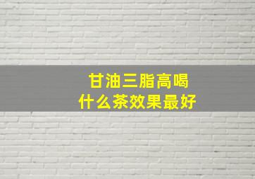 甘油三脂高喝什么茶效果最好