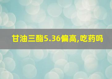 甘油三酯5.36偏高,吃药吗