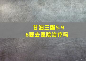 甘油三酯5.96要去医院治疗吗