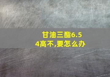 甘油三酯6.54高不,要怎么办