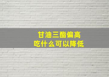 甘油三酯偏高吃什么可以降低