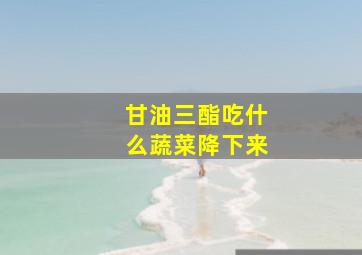 甘油三酯吃什么蔬菜降下来