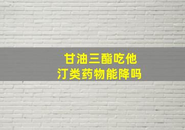 甘油三酯吃他汀类药物能降吗