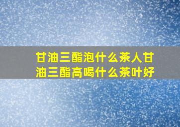 甘油三酯泡什么茶人甘油三酯高喝什么茶叶好