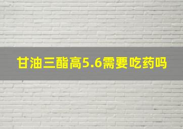 甘油三酯高5.6需要吃药吗