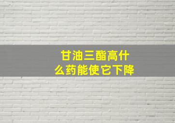 甘油三酯高什么药能使它下降