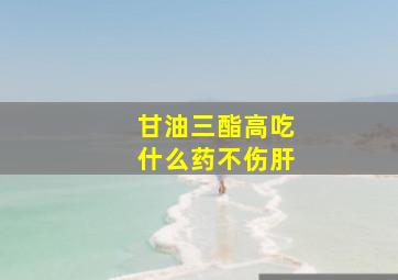 甘油三酯高吃什么药不伤肝