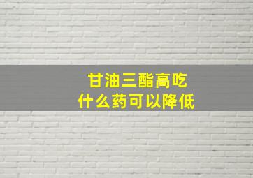 甘油三酯高吃什么药可以降低