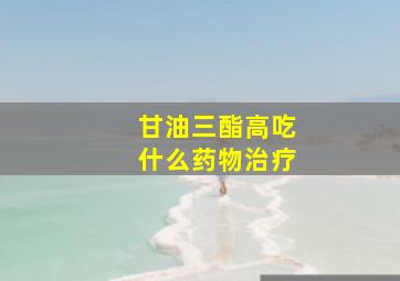 甘油三酯高吃什么药物治疗