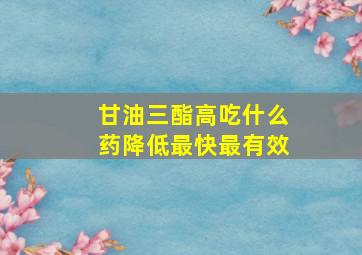 甘油三酯高吃什么药降低最快最有效