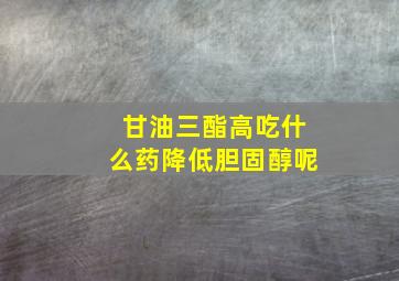 甘油三酯高吃什么药降低胆固醇呢