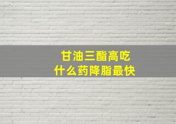 甘油三酯高吃什么药降脂最快