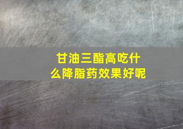 甘油三酯高吃什么降脂药效果好呢