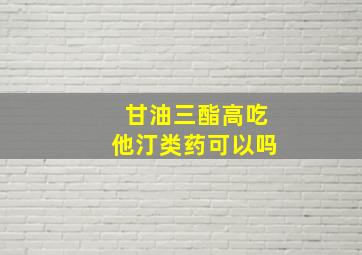 甘油三酯高吃他汀类药可以吗