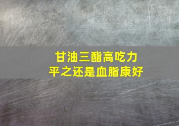 甘油三酯高吃力平之还是血脂康好