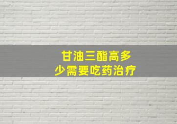 甘油三酯高多少需要吃药治疗