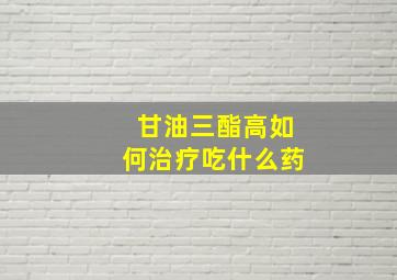 甘油三酯高如何治疗吃什么药