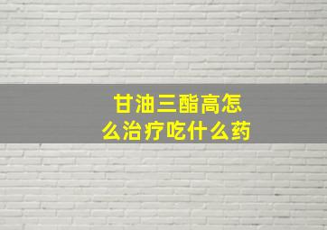 甘油三酯高怎么治疗吃什么药