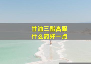 甘油三酯高服什么药好一点