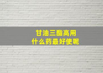 甘油三酯高用什么药最好使呢