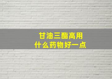 甘油三酯高用什么药物好一点