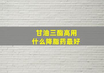 甘油三酯高用什么降脂药最好