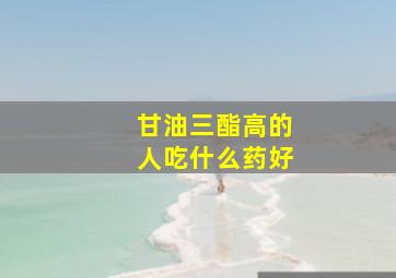 甘油三酯高的人吃什么药好