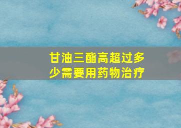 甘油三酯高超过多少需要用药物治疗