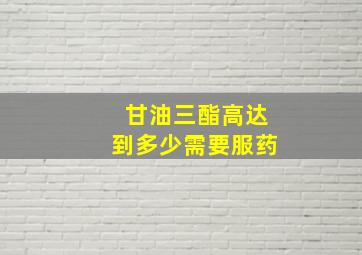 甘油三酯高达到多少需要服药