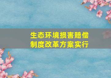 生态环境损害赔偿制度改革方案实行