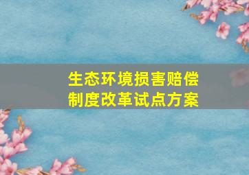 生态环境损害赔偿制度改革试点方案