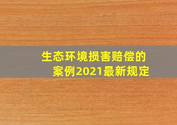 生态环境损害赔偿的案例2021最新规定