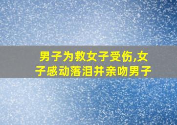 男子为救女子受伤,女子感动落泪并亲吻男子