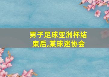 男子足球亚洲杯结束后,某球迷协会