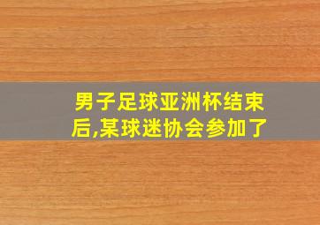 男子足球亚洲杯结束后,某球迷协会参加了