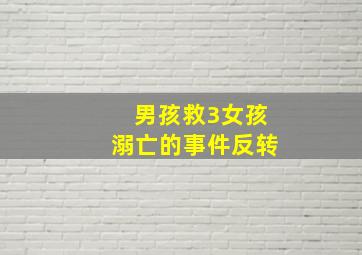 男孩救3女孩溺亡的事件反转